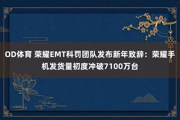 OD体育 荣耀EMT科罚团队发布新年致辞：荣耀手机发货量初度冲破7100万台