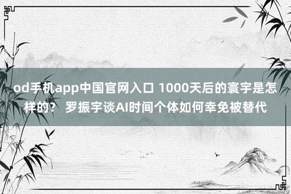 od手机app中国官网入口 1000天后的寰宇是怎样的？ 罗振宇谈AI时间个体如何幸免被替代
