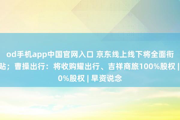 od手机app中国官网入口 京东线上线下将全面衔接国度补贴；曹操出行：将收购耀出行、吉祥商旅100%股权 | 早资说念