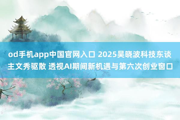 od手机app中国官网入口 2025吴晓波科技东谈主文秀驱散 透视AI期间新机遇与第六次创业窗口