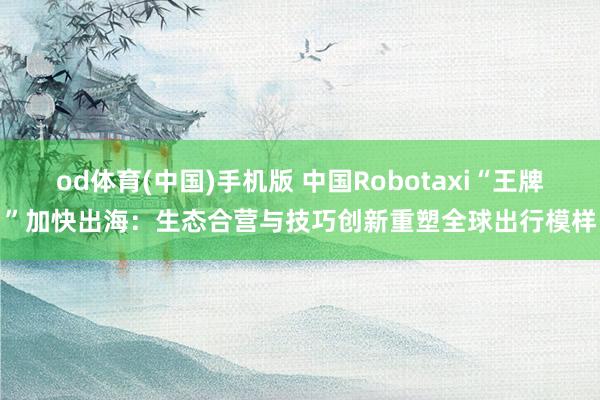 od体育(中国)手机版 中国Robotaxi“王牌”加快出海：生态合营与技巧创新重塑全球出行模样