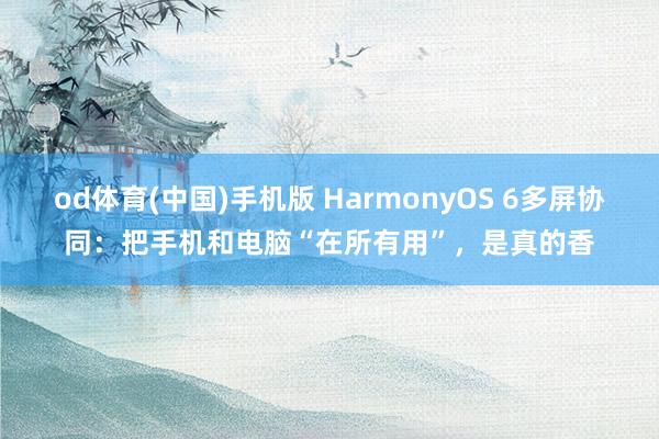 od体育(中国)手机版 HarmonyOS 6多屏协同：把手机和电脑“在所有用”，是真的香