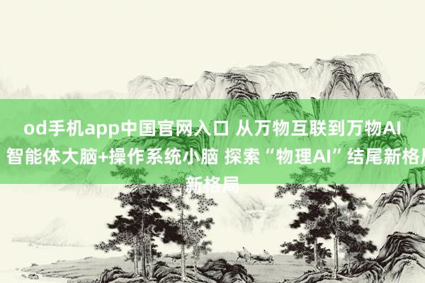 od手机app中国官网入口 从万物互联到万物AI：智能体大脑+操作系统小脑 探索“物理AI”结尾新格局