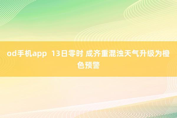 od手机app  13日零时 成齐重混浊天气升级为橙色预警