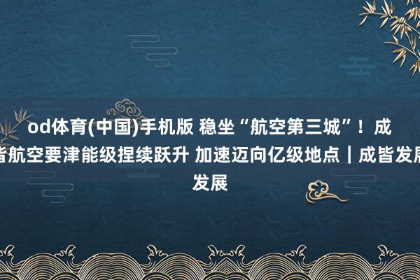 od体育(中国)手机版 稳坐“航空第三城”！成皆航空要津能级捏续跃升 加速迈向亿级地点｜成皆发展