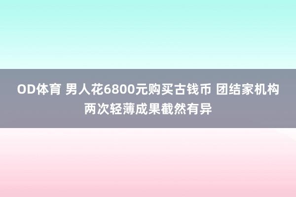 OD体育 男人花6800元购买古钱币 团结家机构两次轻薄成果截然有异