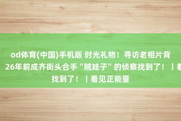 od体育(中国)手机版 时光礼物！寻访老相片背后的故事：26年前成齐街头合手“贼娃子”的侦察找到了！丨看见正能量