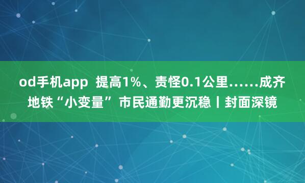 od手机app  提高1%、责怪0.1公里……成齐地铁“小变量” 市民通勤更沉稳丨封面深镜