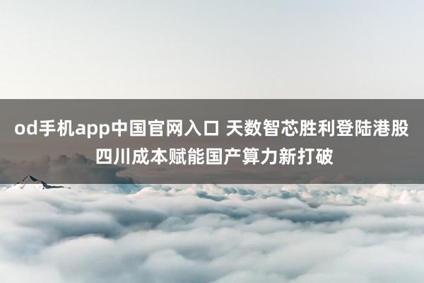od手机app中国官网入口 天数智芯胜利登陆港股 四川成本赋能国产算力新打破