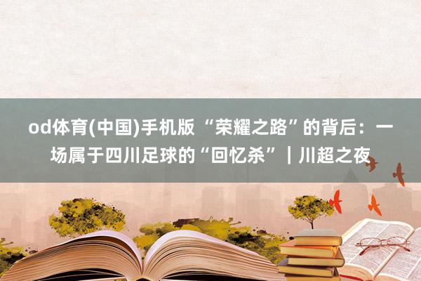 od体育(中国)手机版 “荣耀之路”的背后：一场属于四川足球的“回忆杀”｜川超之夜