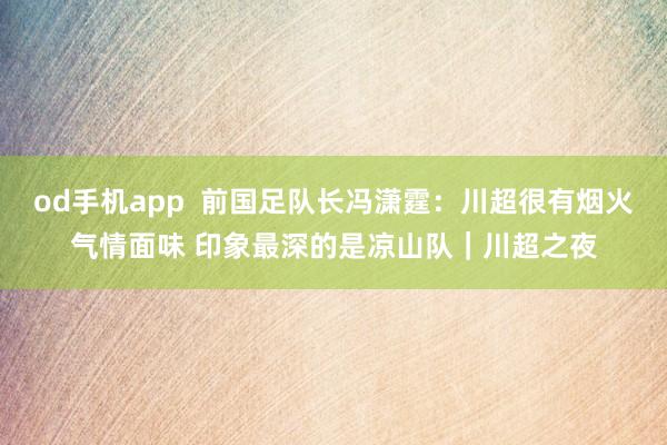 od手机app  前国足队长冯潇霆：川超很有烟火气情面味 印象最深的是凉山队｜川超之夜