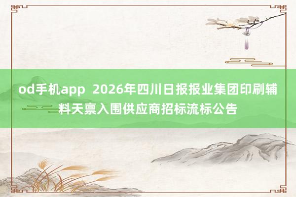 od手机app  2026年四川日报报业集团印刷辅料天禀入围供应商招标流标公告