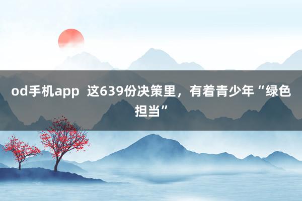 od手机app  这639份决策里，有着青少年“绿色担当”