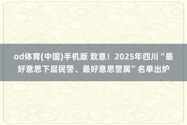od体育(中国)手机版 致意！2025年四川“最好意思下层民警、最好意思警属”名单出炉