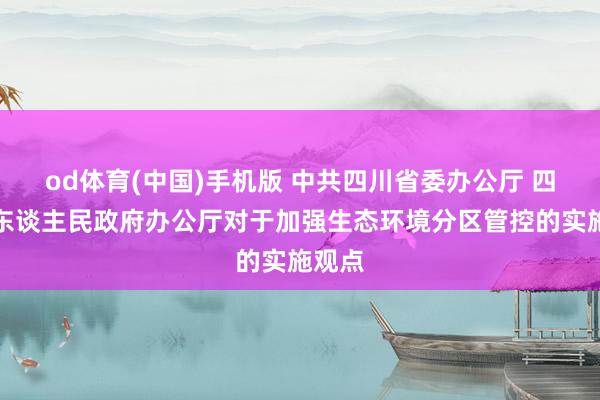 od体育(中国)手机版 中共四川省委办公厅 四川省东谈主民政府办公厅对于加强生态环境分区管控的实施观点