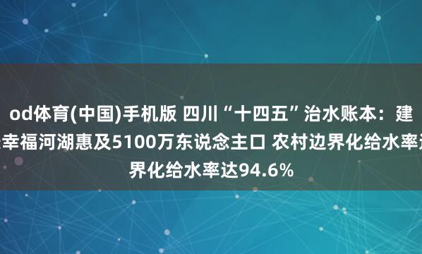 od体育(中国)手机版 四川“十四五”治水账本：建成151条幸福河湖惠及5100万东说念主口 农村边界化给水率达94.6%