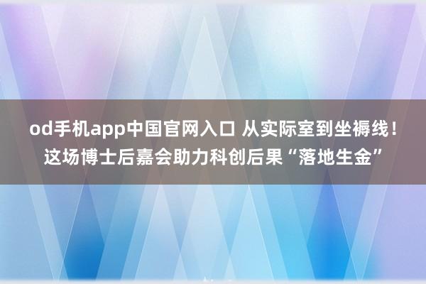 od手机app中国官网入口 从实际室到坐褥线！这场博士后嘉会助力科创后果“落地生金”