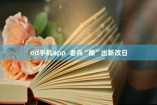 od手机app  老兵“酿”出新改日