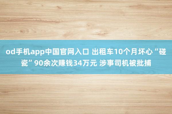 od手机app中国官网入口 出租车10个月坏心“碰瓷”90余次赚钱34万元 涉事司机被批捕