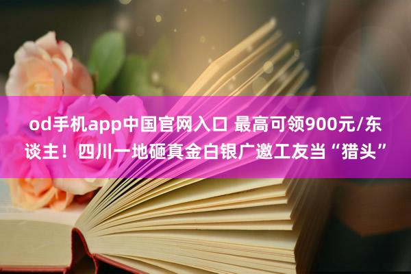 od手机app中国官网入口 最高可领900元/东谈主！四川一地砸真金白银广邀工友当“猎头”