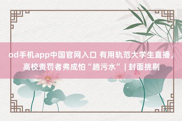 od手机app中国官网入口 有用轨范大学生直播，高校责罚者弗成怕“趟污水” | 封面挑剔