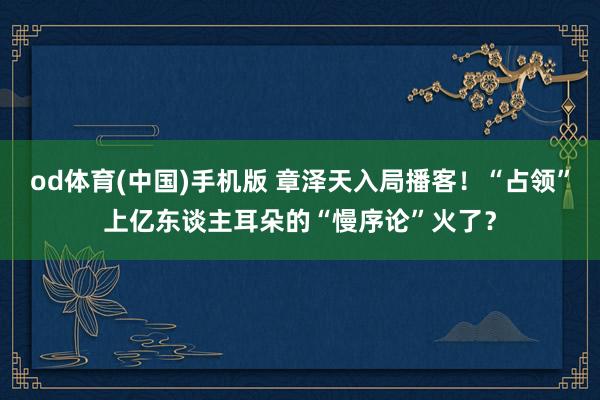 od体育(中国)手机版 章泽天入局播客！“占领”上亿东谈主耳朵的“慢序论”火了？
