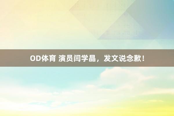 OD体育 演员闫学晶，发文说念歉！