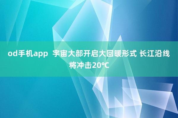 od手机app  宇宙大部开启大回暖形式 长江沿线将冲击20℃