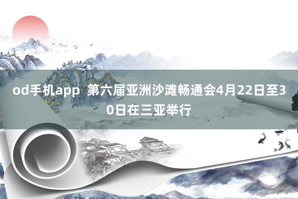 od手机app  第六届亚洲沙滩畅通会4月22日至30日在三亚举行