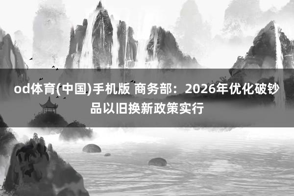 od体育(中国)手机版 商务部：2026年优化破钞品以旧换新政策实行