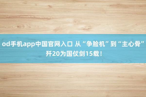 od手机app中国官网入口 从“争脸机”到“主心骨” 歼20为国仗剑15载！