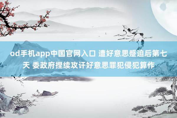 od手机app中国官网入口 遭好意思蹙迫后第七天 委政府捏续攻讦好意思罪犯侵犯算作