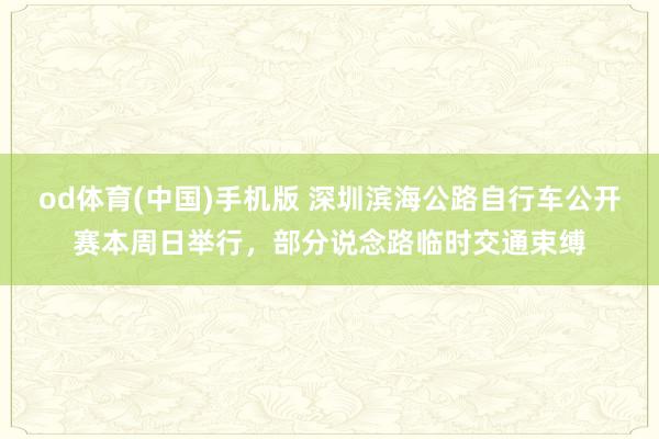 od体育(中国)手机版 深圳滨海公路自行车公开赛本周日举行，部分说念路临时交通束缚