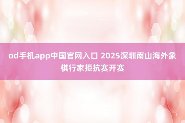 od手机app中国官网入口 2025深圳南山海外象棋行家拒抗赛开赛