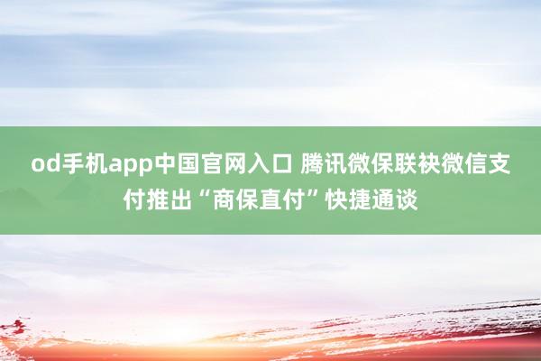 od手机app中国官网入口 腾讯微保联袂微信支付推出“商保直付”快捷通谈
