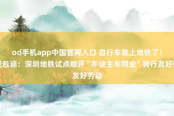 od手机app中国官网入口 自行车能上地铁了！央视包涵：深圳地铁试点敞开“东谈主车同业”骑行友好劳动