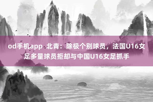 od手机app  北青：除极个别球员，法国U16女足多量球员拒却与中国U16女足抓手