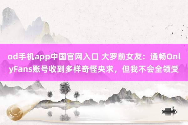 od手机app中国官网入口 大罗前女友：通畅OnlyFans账号收到多样奇怪央求，但我不会全领受