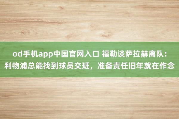 od手机app中国官网入口 福勒谈萨拉赫离队：利物浦总能找到球员交班，准备责任旧年就在作念
