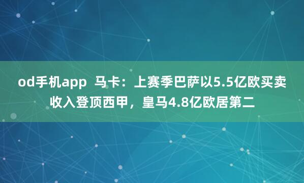 od手机app  马卡：上赛季巴萨以5.5亿欧买卖收入登顶西甲，皇马4.8亿欧居第二