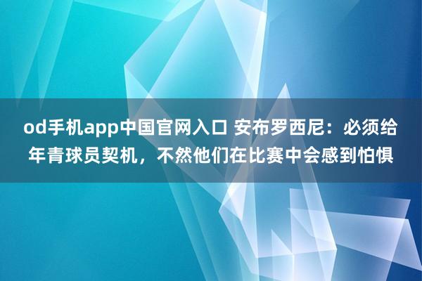 od手机app中国官网入口 安布罗西尼：必须给年青球员契机，不然他们在比赛中会感到怕惧