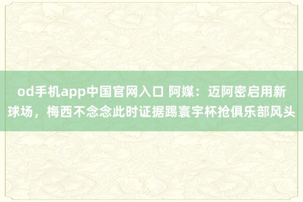od手机app中国官网入口 阿媒：迈阿密启用新球场，梅西不念念此时证据踢寰宇杯抢俱乐部风头