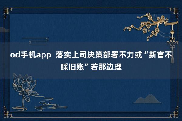 od手机app  落实上司决策部署不力或“新官不睬旧账”若那边理