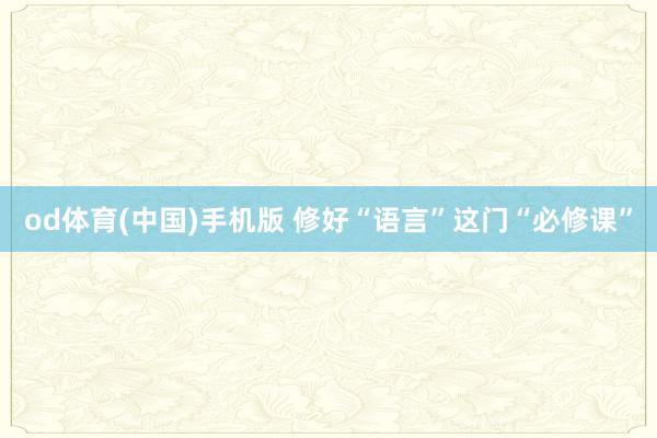 od体育(中国)手机版 修好“语言”这门“必修课”