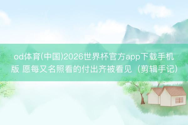 od体育(中国)2026世界杯官方app下载手机版 愿每又名照看的付出齐被看见（剪辑手记）