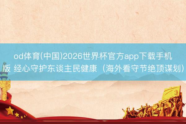 od体育(中国)2026世界杯官方app下载手机版 经心守护东谈主民健康（海外看守节绝顶谋划）