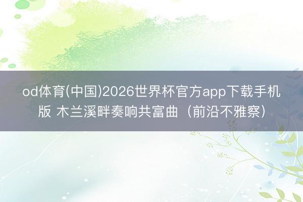 od体育(中国)2026世界杯官方app下载手机版 木兰溪畔奏响共富曲（前沿不雅察）