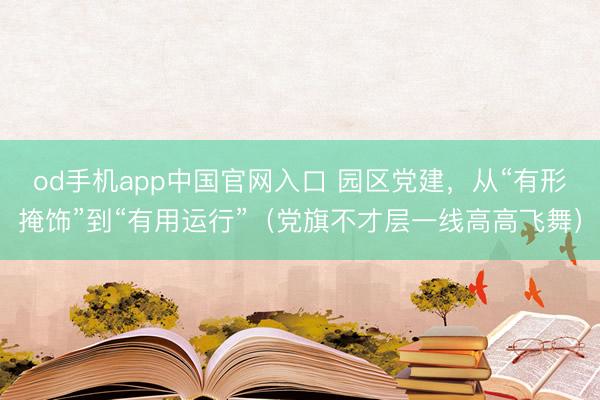 od手机app中国官网入口 园区党建，从“有形掩饰”到“有用运行”（党旗不才层一线高高飞舞）