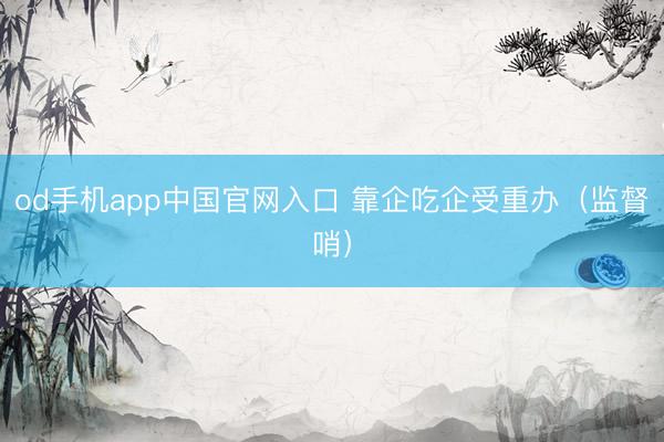 od手机app中国官网入口 靠企吃企受重办（监督哨）