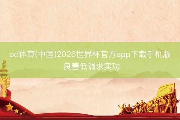 od体育(中国)2026世界杯官方app下载手机版 良善低调求实功